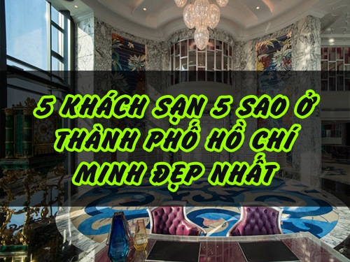 Hé lộ danh sách 5 khách sạn 5 sao ở Thành phố Hồ Chí Minh đẹp nhất